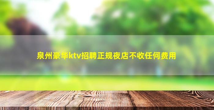 泉州豪华ktv招聘正规夜店不收任何费用